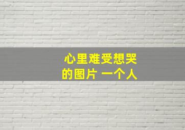 心里难受想哭的图片 一个人